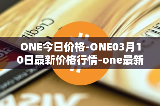 ONE今日价格-ONE03月10日最新价格行情-one最新走势消息