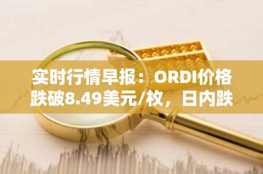 实时行情早报：ORDI价格跌破8.49美元/枚，日内跌-3.52%