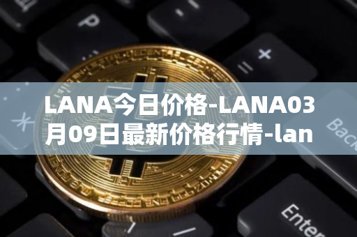 LANA今日价格-LANA03月09日最新价格行情-lanacoin最新走势消息