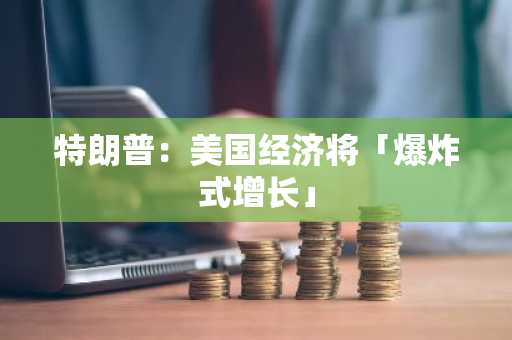 特朗普：美国经济将「爆炸式增长」