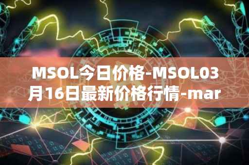 MSOL今日价格-MSOL03月16日最新价格行情-marinade-staked-sol最新走势消息