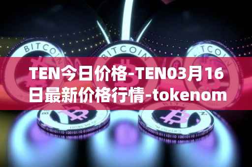 TEN今日价格-TEN03月16日最新价格行情-tokenomy最新走势消息