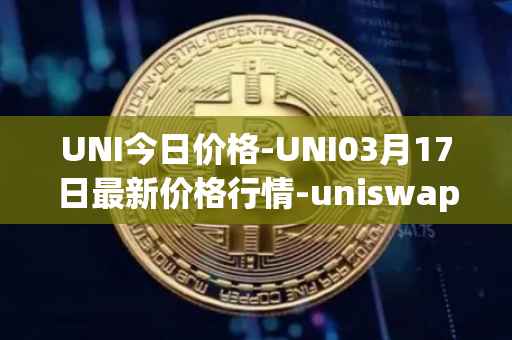 UNI今日价格-UNI03月17日最新价格行情-uniswap最新走势消息