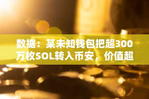 数据：某未知钱包把超300万枚SOL转入币安，价值超5.1亿美元