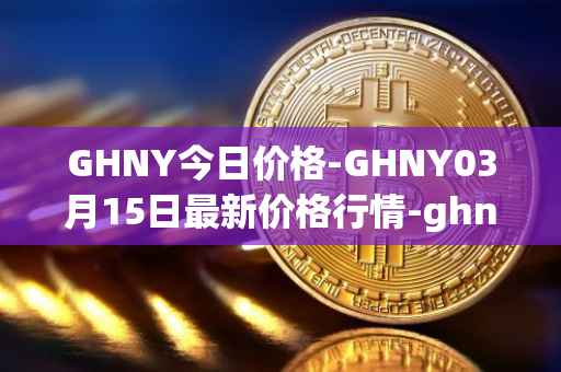 GHNY今日价格-GHNY03月15日最新价格行情-ghny最新走势消息