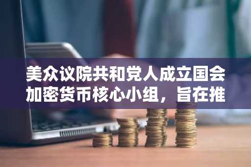 美众议院共和党人成立国会加密货币核心小组，旨在推动友好政策立法