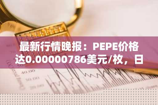 最新行情晚报：PEPE价格达0.00000786美元/枚，日内涨幅3.01%