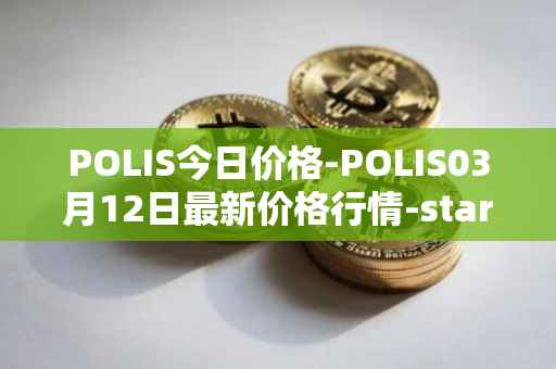 POLIS今日价格-POLIS03月12日最新价格行情-star-atlas-dao最新走势消息