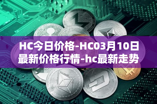 HC今日价格-HC03月10日最新价格行情-hc最新走势消息