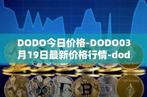 DODO今日价格-DODO03月19日最新价格行情-dodo最新走势消息