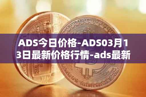 ADS今日价格-ADS03月13日最新价格行情-ads最新走势消息