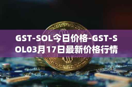 GST-SOL今日价格-GST-SOL03月17日最新价格行情-gstcoin最新走势消息