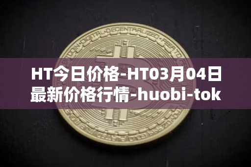HT今日价格-HT03月04日最新价格行情-huobi-token最新走势消息