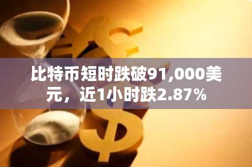 比特币短时跌破91,000美元，近1小时跌2.87%
