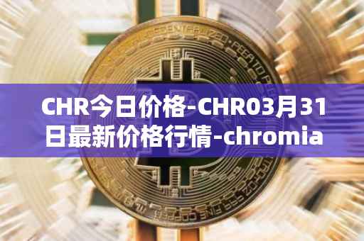 CHR今日价格-CHR03月31日最新价格行情-chromia最新走势消息