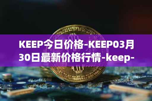 KEEP今日价格-KEEP03月30日最新价格行情-keep-network最新走势消息
