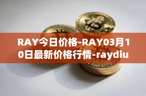 RAY今日价格-RAY03月10日最新价格行情-raydium最新走势消息