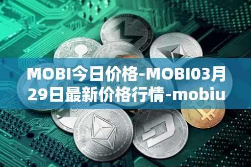 MOBI今日价格-MOBI03月29日最新价格行情-mobius最新走势消息