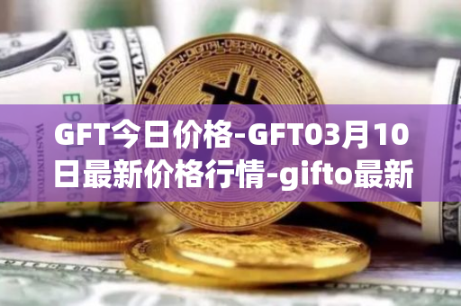 GFT今日价格-GFT03月10日最新价格行情-gifto最新走势消息