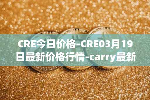 CRE今日价格-CRE03月19日最新价格行情-carry最新走势消息