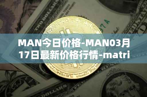 MAN今日价格-MAN03月17日最新价格行情-matrix-ai-network最新走势消息