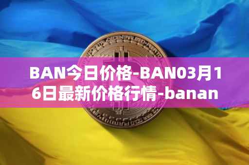 BAN今日价格-BAN03月16日最新价格行情-banano最新走势消息