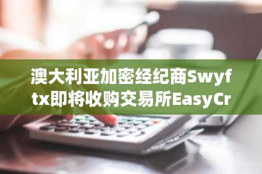 澳大利亚加密经纪商Swyftx即将收购交易所EasyCrypto