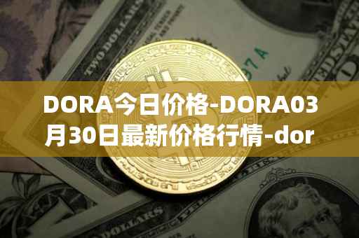 DORA今日价格-DORA03月30日最新价格行情-dora-factory最新走势消息