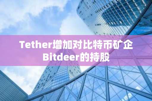 Tether增加对比特币矿企Bitdeer的持股