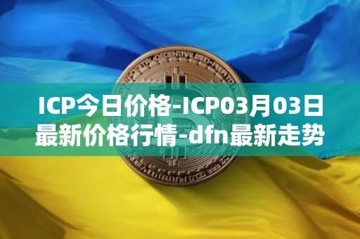 ICP今日价格-ICP03月03日最新价格行情-dfn最新走势消息