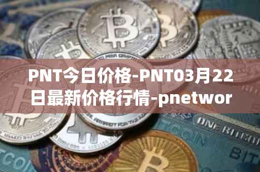 PNT今日价格-PNT03月22日最新价格行情-pnetwork最新走势消息