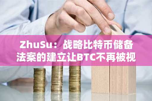 ZhuSu：战略比特币储备法案的建立让BTC不再被视为“美元挑战者”