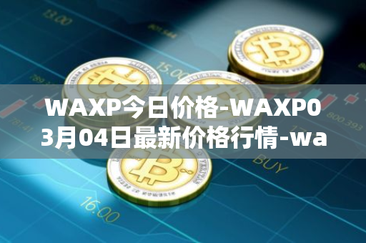 WAXP今日价格-WAXP03月04日最新价格行情-wax最新走势消息