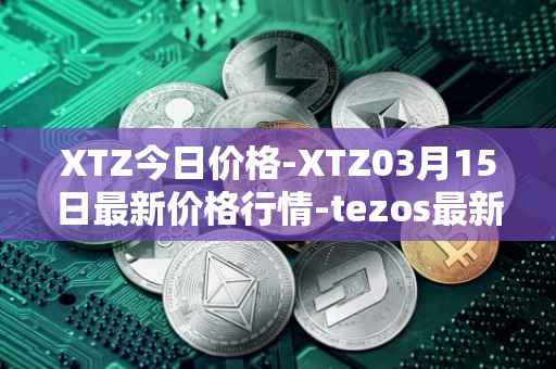XTZ今日价格-XTZ03月15日最新价格行情-tezos最新走势消息