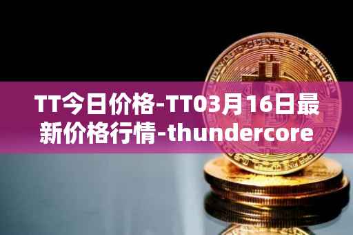 TT今日价格-TT03月16日最新价格行情-thundercore最新走势消息