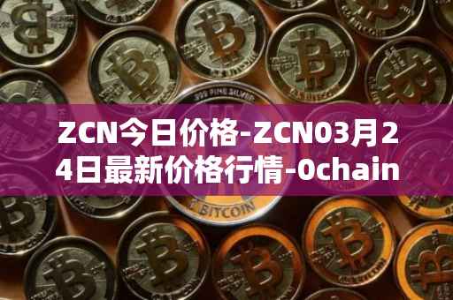 ZCN今日价格-ZCN03月24日最新价格行情-0chain最新走势消息