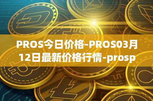 PROS今日价格-PROS03月12日最新价格行情-prosper最新走势消息