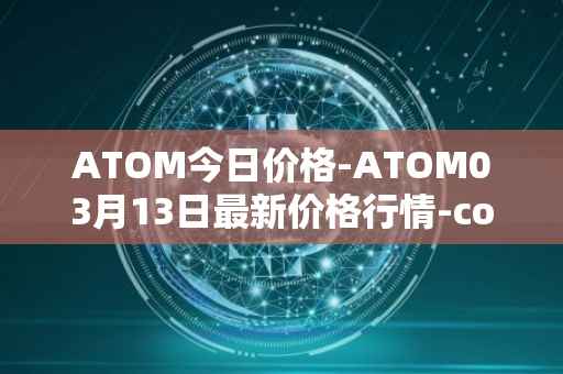 ATOM今日价格-ATOM03月13日最新价格行情-cosmos最新走势消息