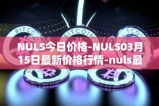 NULS今日价格-NULS03月15日最新价格行情-nuls最新走势消息