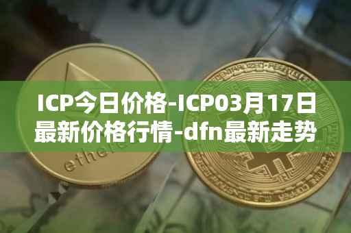 ICP今日价格-ICP03月17日最新价格行情-dfn最新走势消息