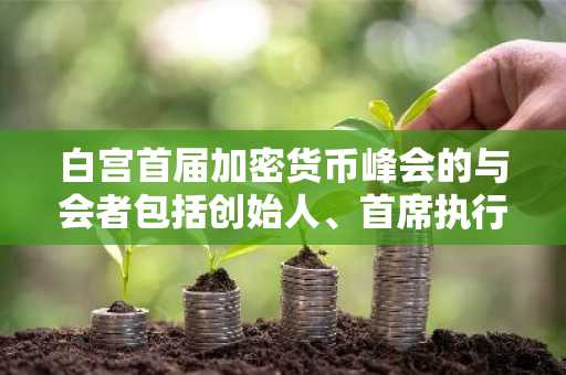 白宫首届加密货币峰会的与会者包括创始人、首席执行官和投资者