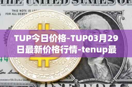 TUP今日价格-TUP03月29日最新价格行情-tenup最新走势消息