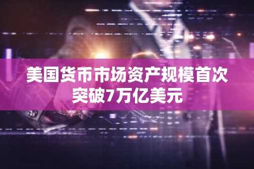 美国货币市场资产规模首次突破7万亿美元