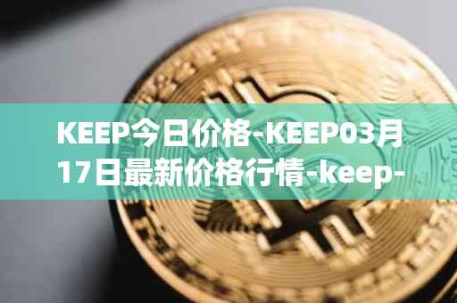 KEEP今日价格-KEEP03月17日最新价格行情-keep-network最新走势消息