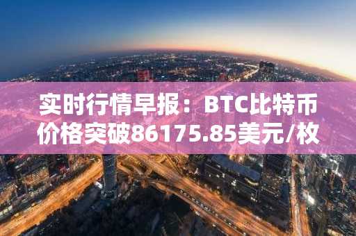 实时行情早报：BTC比特币价格突破86175.85美元/枚，日内涨1.01%