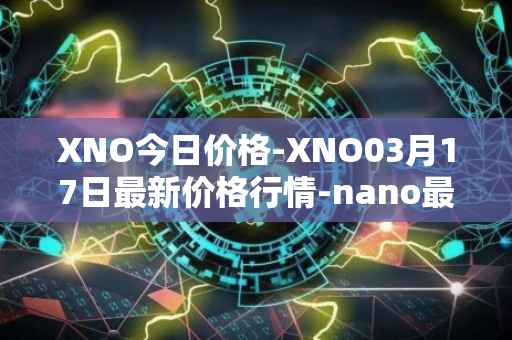 XNO今日价格-XNO03月17日最新价格行情-nano最新走势消息