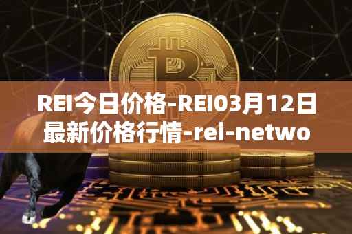 REI今日价格-REI03月12日最新价格行情-rei-network最新走势消息