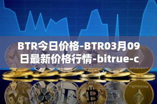BTR今日价格-BTR03月09日最新价格行情-bitrue-coin最新走势消息