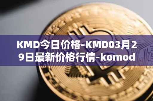 KMD今日价格-KMD03月29日最新价格行情-komodo最新走势消息