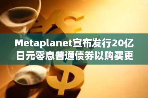 Metaplanet宣布发行20亿日元零息普通债券以购买更多比特币